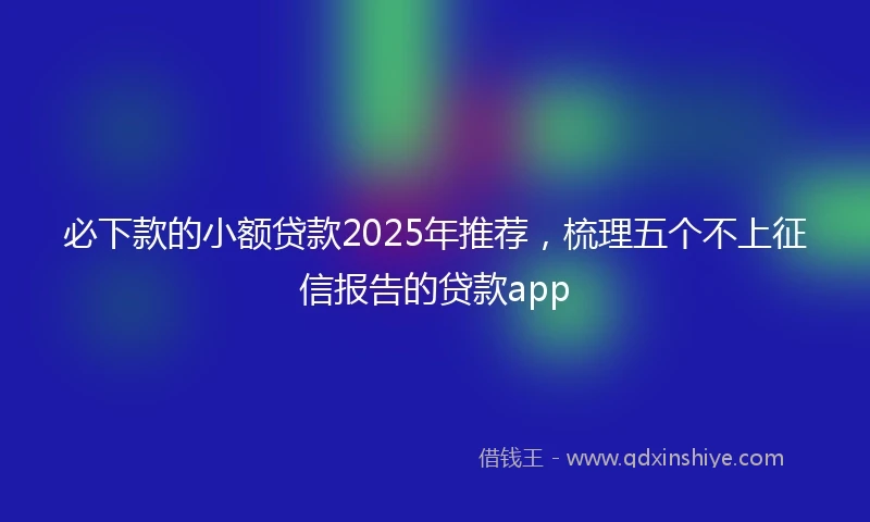 必下款的小额贷款2025年推荐，梳理五个不上征信报告的贷款app