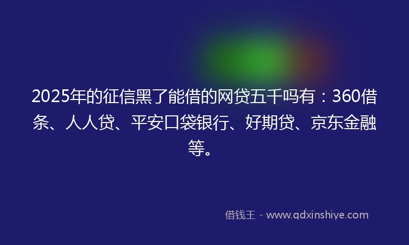 2025年的征信黑了能借的网贷五千吗有：360借条、人人贷、平安口袋银行、好期贷、京东金融等。