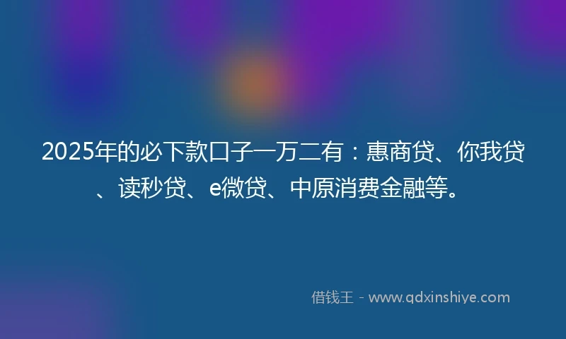 2025年的必下款口子一万二有：惠商贷、你我贷、读秒贷、e微贷、中原消费金融等。