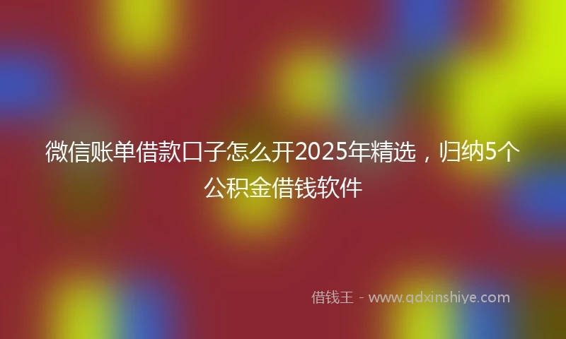 微信账单借款口子怎么开2025年精选，归纳5个公积金借钱软件