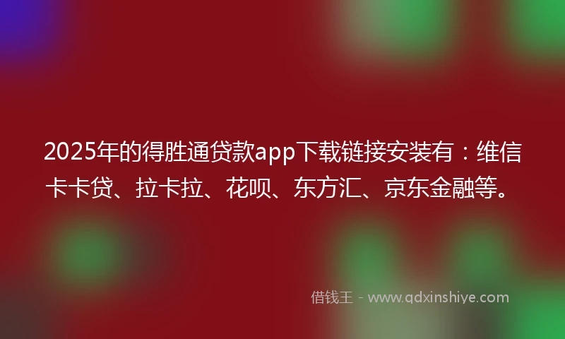 2025年的得胜通贷款app下载链接安装有：维信卡卡贷、拉卡拉、花呗、东方汇、京东金融等。