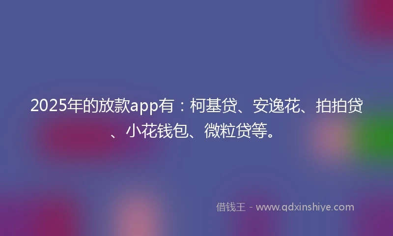2025年的放款app有：柯基贷、安逸花、拍拍贷、小花钱包、微粒贷等。