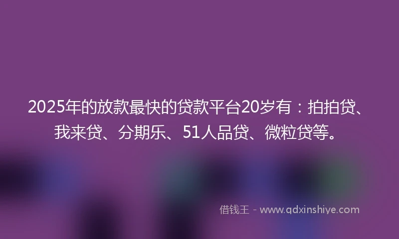 2025年的放款最快的贷款平台20岁有：拍拍贷、我来贷、分期乐、51人品贷、微粒贷等。