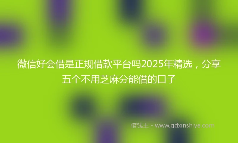 微信好会借是正规借款平台吗2025年精选，分享五个不用芝麻分能借的口子