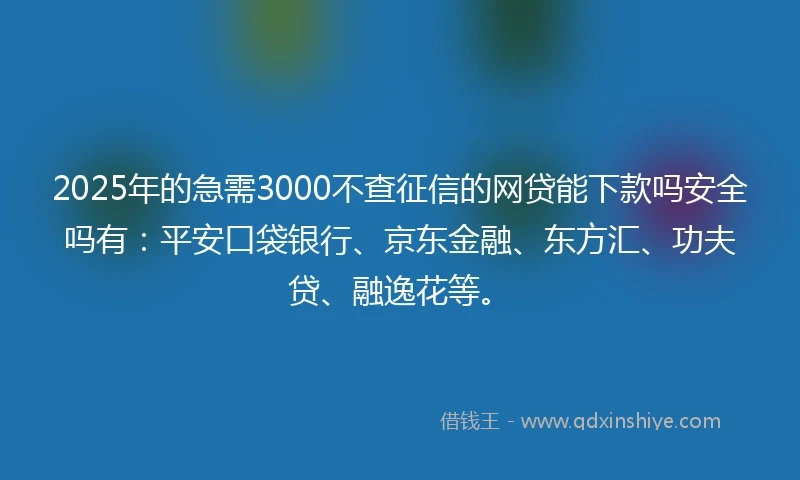 2025年的急需3000不查征信的网贷能下款吗安全吗有：平安口袋银行、京东金融、东方汇、功夫贷、融逸花等。