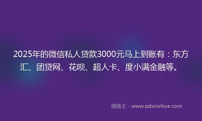 2025年的微信私人贷款3000元马上到账有：东方汇、团贷网、花呗、超人卡、度小满金融等。