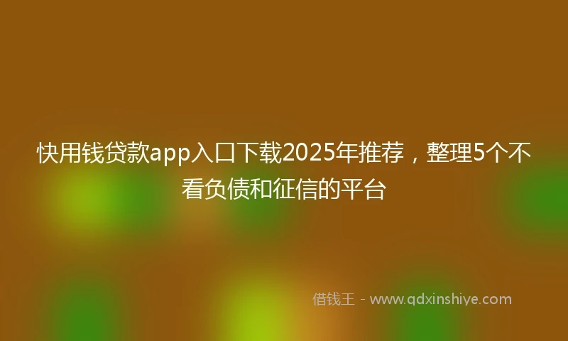 快用钱贷款app入口下载2025年推荐，整理5个不看负债和征信的平台