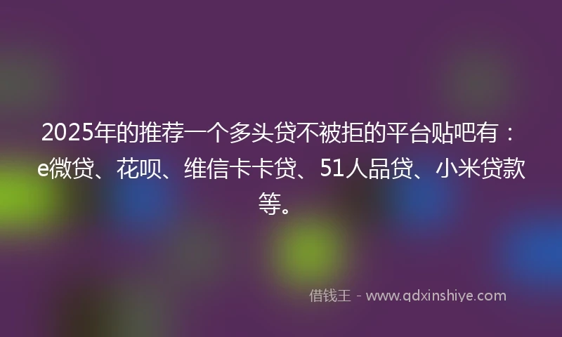 2025年的推荐一个多头贷不被拒的平台贴吧有：e微贷、花呗、维信卡卡贷、51人品贷、小米贷款等。