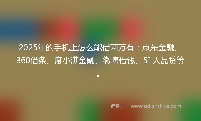 2025年的手机上怎么能借两万有：京东金融、360借条、度小满金融、微博借钱、51人品贷等。