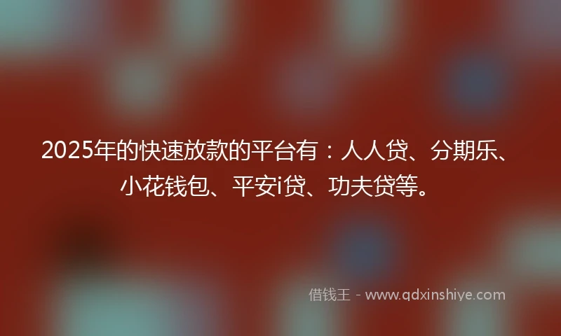 2025年的快速放款的平台有：人人贷、分期乐、小花钱包、平安i贷、功夫贷等。