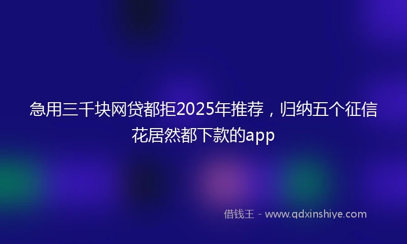 急用三千块网贷都拒2025年推荐，归纳五个征信花居然都下款的app