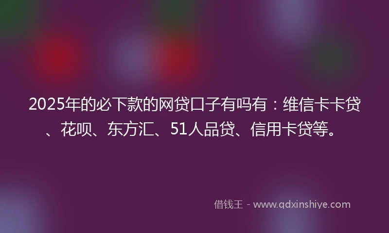 2025年的必下款的网贷口子有吗有：维信卡卡贷、花呗、东方汇、51人品贷、信用卡贷等。