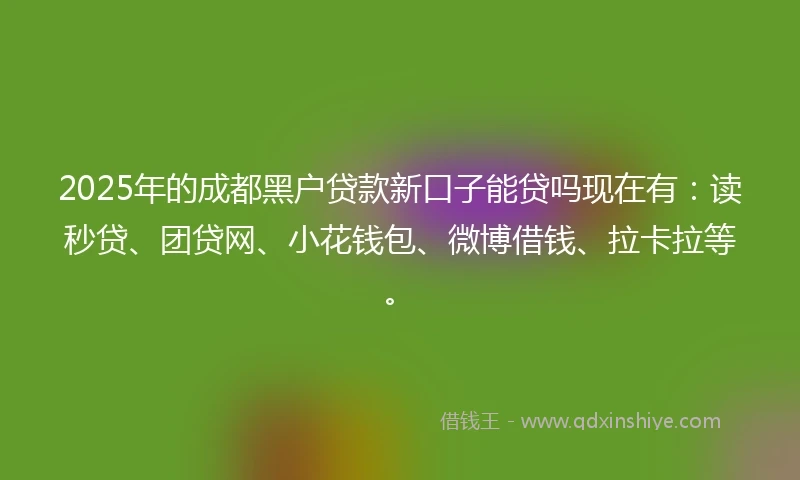 2025年的成都黑户贷款新口子能贷吗现在有：读秒贷、团贷网、小花钱包、微博借钱、拉卡拉等。