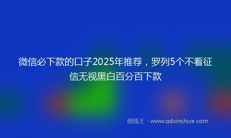 微信必下款的口子2025年推荐，罗列5个不看征信无视黑白百分百下款