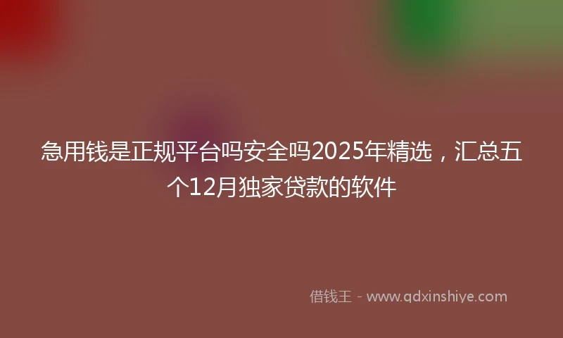 急用钱是正规平台吗安全吗2025年精选，汇总五个12月独家贷款的软件