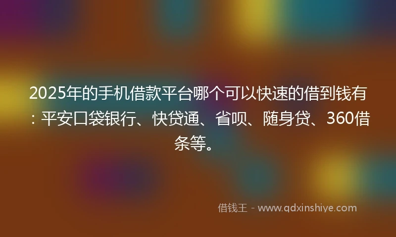 2025年的手机借款平台哪个可以快速的借到钱有：平安口袋银行、快贷通、省呗、随身贷、360借条等。