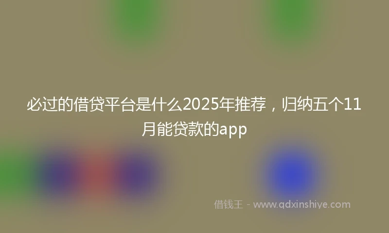 必过的借贷平台是什么2025年推荐，归纳五个11月能贷款的app