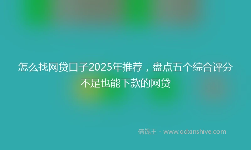 怎么找网贷口子2025年推荐，盘点五个综合评分不足也能下款的网贷