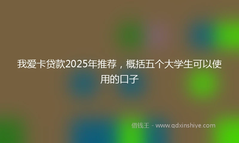 我爱卡贷款2025年推荐，概括五个大学生可以使用的口子