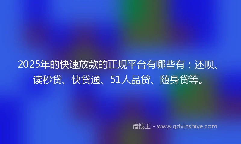 2025年的快速放款的正规平台有哪些有：还呗、读秒贷、快贷通、51人品贷、随身贷等。