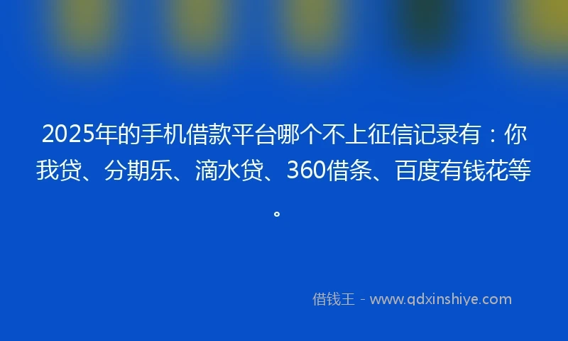 2025年的手机借款平台哪个不上征信记录有：你我贷、分期乐、滴水贷、360借条、百度有钱花等。