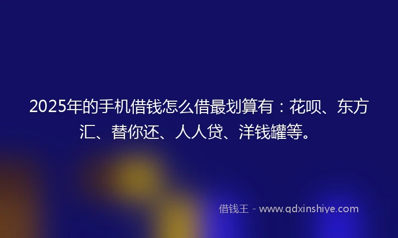 2025年的手机借钱怎么借最划算有：花呗、东方汇、替你还、人人贷、洋钱罐等。