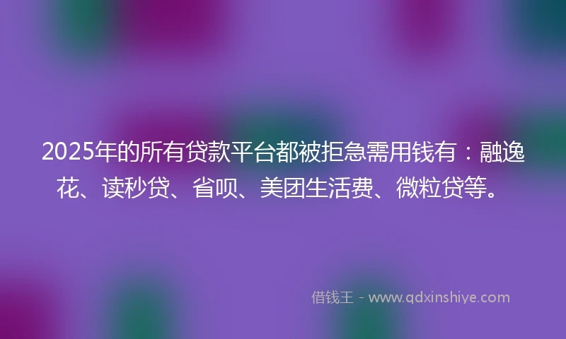 2025年的所有贷款平台都被拒急需用钱有：融逸花、读秒贷、省呗、美团生活费、微粒贷等。