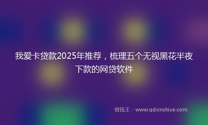 我爱卡贷款2025年推荐，梳理五个无视黑花半夜下款的网贷软件