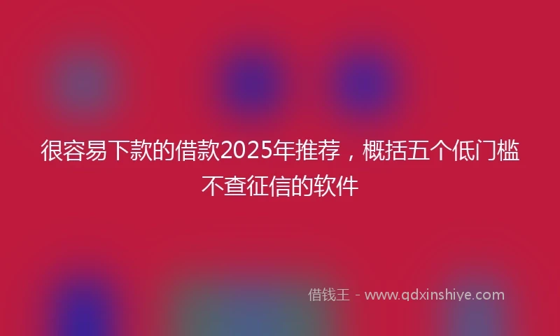 很容易下款的借款2025年推荐，概括五个低门槛不查征信的软件