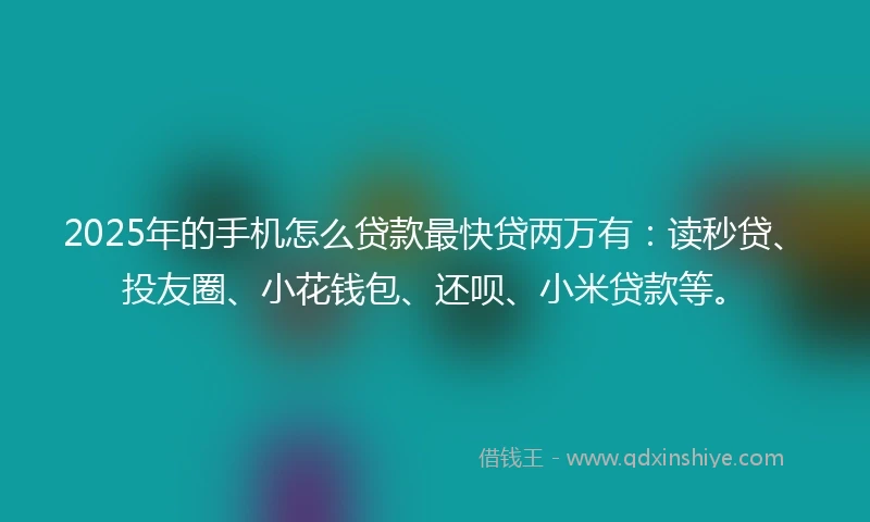 2025年的手机怎么贷款最快贷两万有：读秒贷、投友圈、小花钱包、还呗、小米贷款等。