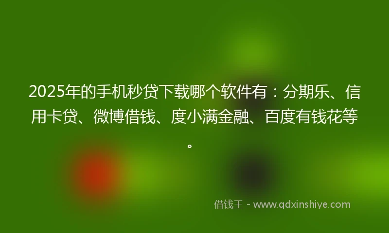 2025年的手机秒贷下载哪个软件有：分期乐、信用卡贷、微博借钱、度小满金融、百度有钱花等。