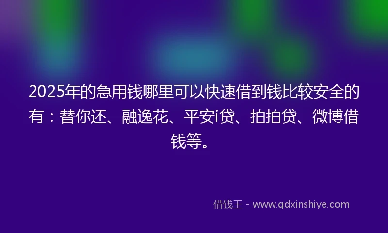 2025年的急用钱哪里可以快速借到钱比较安全的有：替你还、融逸花、平安i贷、拍拍贷、微博借钱等。