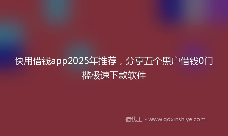 快用借钱app2025年推荐，分享五个黑户借钱0门槛极速下款软件