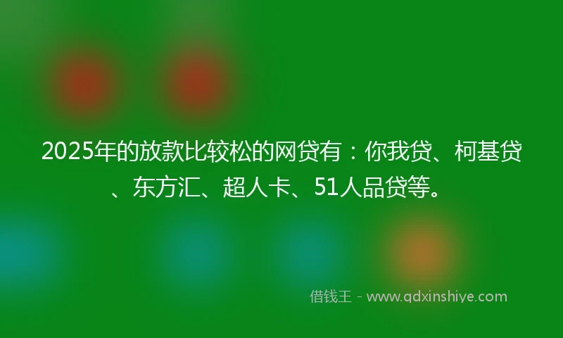 2025年的放款比较松的网贷有：你我贷、柯基贷、东方汇、超人卡、51人品贷等。