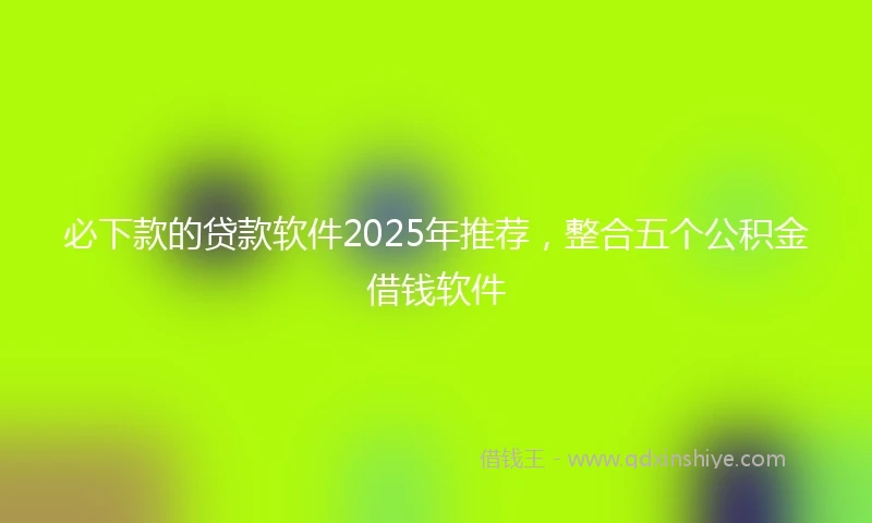 必下款的贷款软件2025年推荐，整合五个公积金借钱软件