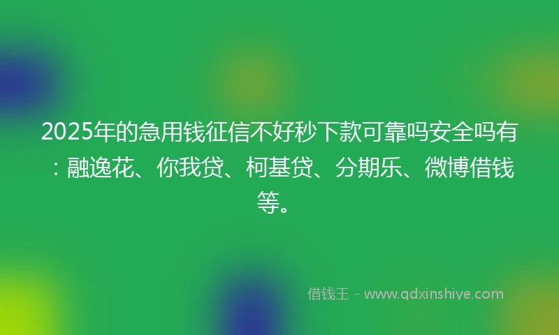 2025年的急用钱征信不好秒下款可靠吗安全吗有：融逸花、你我贷、柯基贷、分期乐、微博借钱等。
