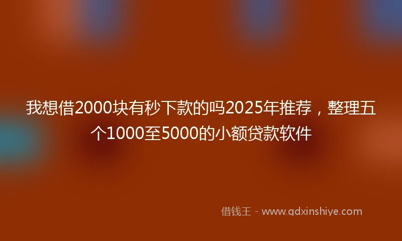 我想借2000块有秒下款的吗2025年推荐，整理五个1000至5000的小额贷款软件