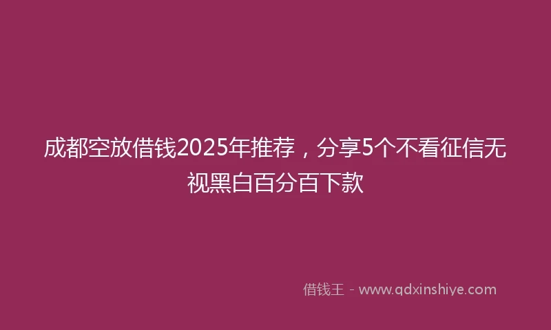 成都空放借钱2025年推荐，分享5个不看征信无视黑白百分百下款