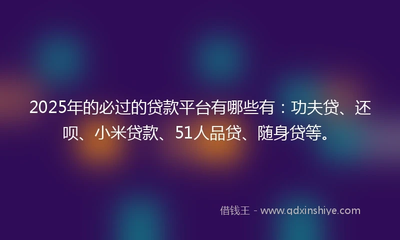 2025年的必过的贷款平台有哪些有：功夫贷、还呗、小米贷款、51人品贷、随身贷等。