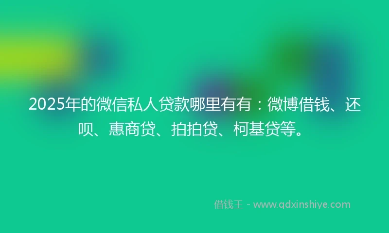 2025年的微信私人贷款哪里有有：微博借钱、还呗、惠商贷、拍拍贷、柯基贷等。