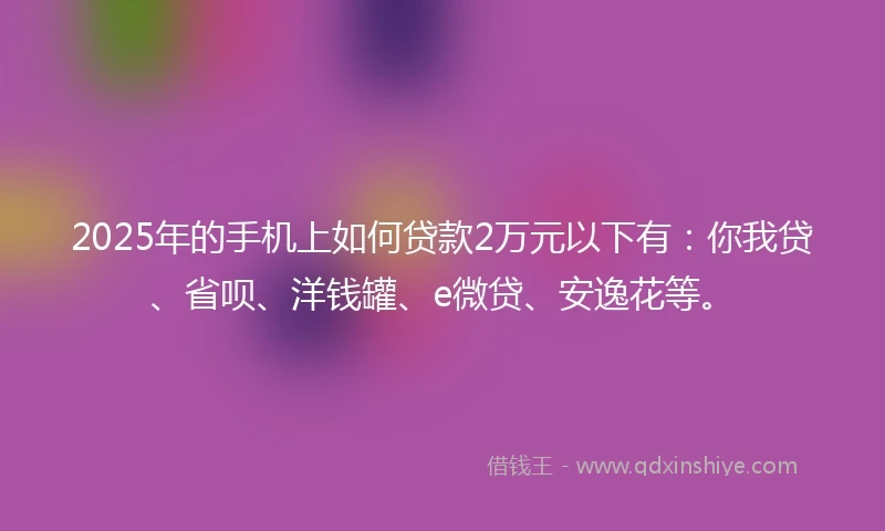 2025年的手机上如何贷款2万元以下有：你我贷、省呗、洋钱罐、e微贷、安逸花等。