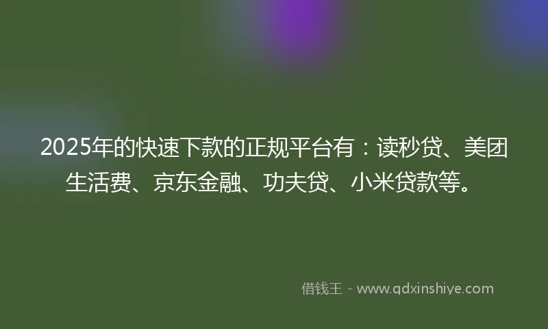 2025年的快速下款的正规平台有：读秒贷、美团生活费、京东金融、功夫贷、小米贷款等。