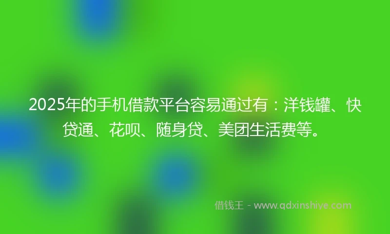 2025年的手机借款平台容易通过有：洋钱罐、快贷通、花呗、随身贷、美团生活费等。