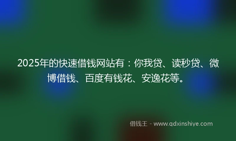 2025年的快速借钱网站有：你我贷、读秒贷、微博借钱、百度有钱花、安逸花等。