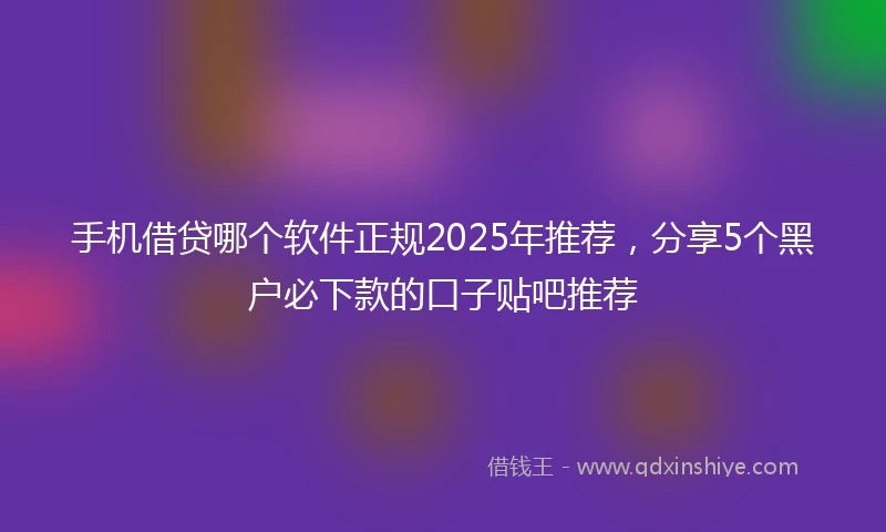 手机借贷哪个软件正规2025年推荐，分享5个黑户必下款的口子贴吧推荐