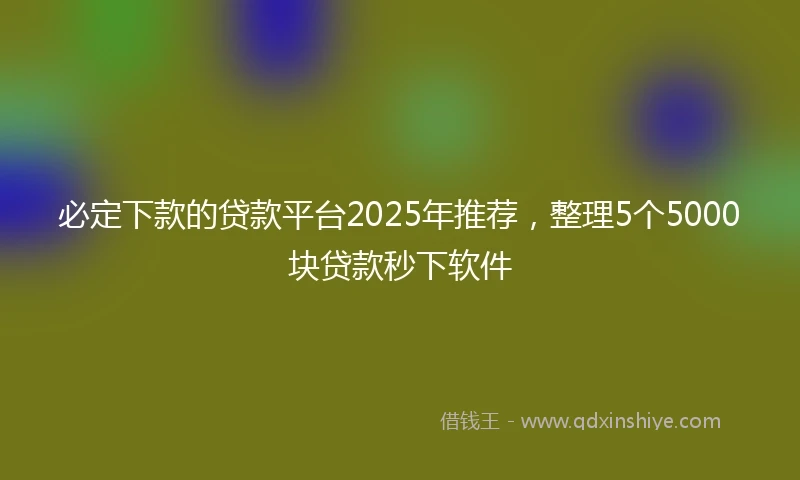 必定下款的贷款平台2025年推荐，整理5个5000块贷款秒下软件