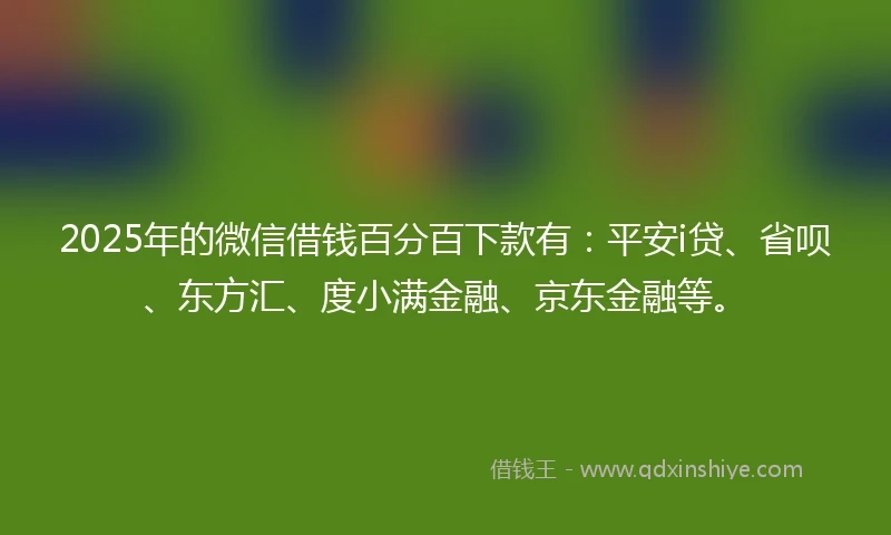 2025年的微信借钱百分百下款有：平安i贷、省呗、东方汇、度小满金融、京东金融等。