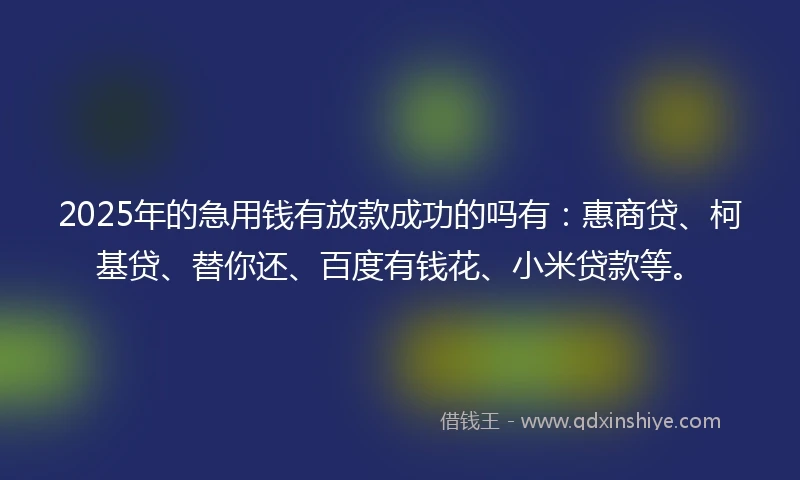 2025年的急用钱有放款成功的吗有:惠商贷、柯基贷、替你还、百度有钱花、小米贷款等。