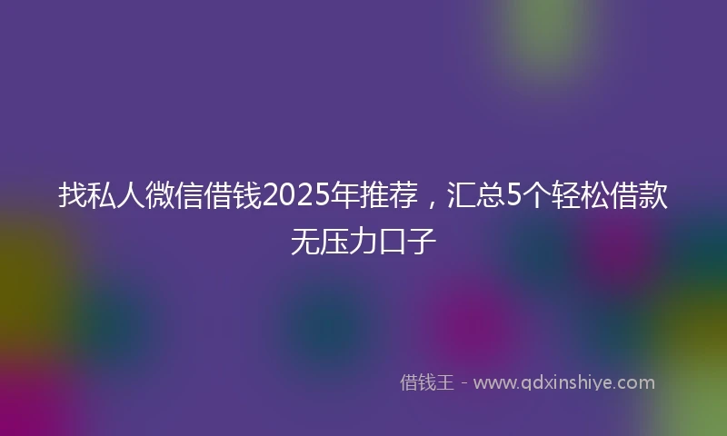 找私人微信借钱2025年推荐，汇总5个轻松借款无压力口子