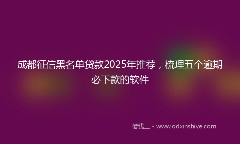 成都征信黑名单贷款2025年推荐，梳理五个逾期必下款的软件